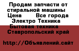 Продам запчасти от стиральной машины › Цена ­ 1 - Все города Электро-Техника » Бытовая техника   . Ставропольский край